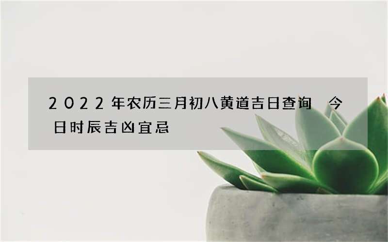 2022年农历三月初八黄道吉日查询 今日时辰吉凶宜忌